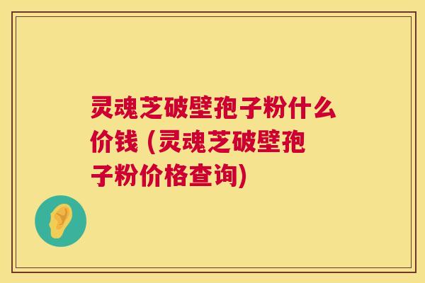 灵魂芝破壁孢子粉什么价钱 (灵魂芝破壁孢子粉价格查询) 第1张 灵魂芝破壁孢子粉什么价钱 (灵魂芝破壁孢子粉价格查询) 第1张