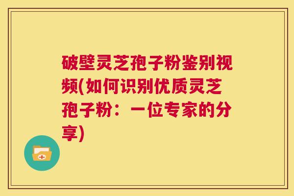 破壁灵芝孢子粉鉴别视频(如何识别优质灵芝孢子粉:一位专家的分享) 第1张 破壁灵芝孢子粉鉴别视频(如何识别优质灵芝孢子粉:一位专家的分享) 第1张