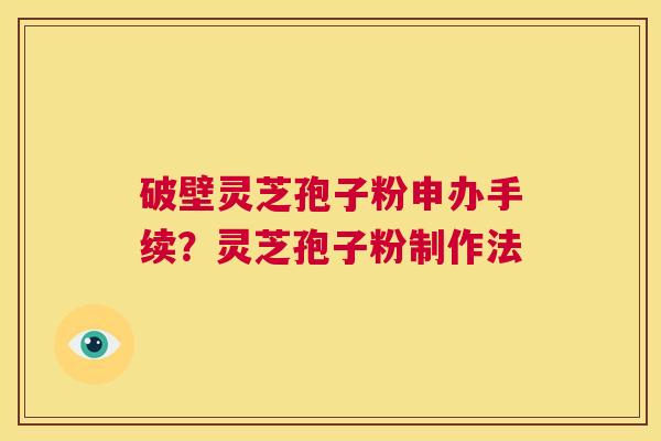 破壁灵芝孢子粉申办手续?灵芝孢子粉制作法 第1张 破壁灵芝孢子粉申办手续?灵芝孢子粉制作法 第1张