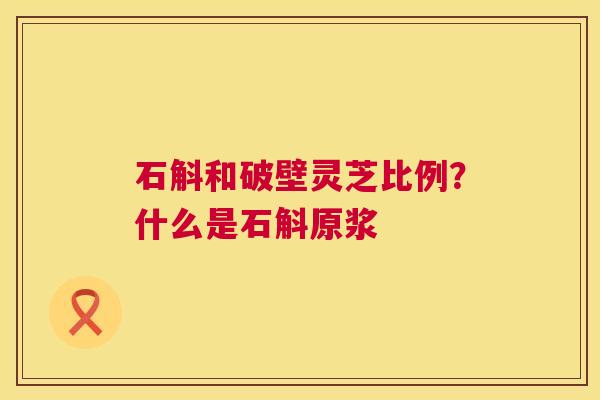 石斛和破壁灵芝比例?什么是石斛原浆 第1张 石斛和破壁灵芝比例?什么是石斛原浆 第1张
