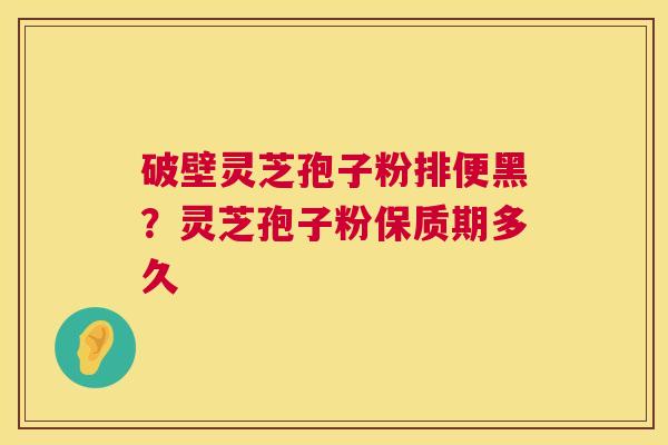 破壁灵芝孢子粉排便黑?灵芝孢子粉保质期多久 第1张 破壁灵芝孢子粉排便黑?灵芝孢子粉保质期多久 第1张