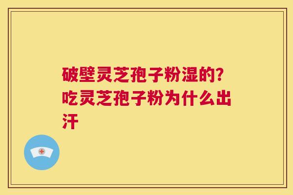 破壁灵芝孢子粉湿的?吃灵芝孢子粉为什么出汗 第1张 破壁灵芝孢子粉湿的?吃灵芝孢子粉为什么出汗 第1张