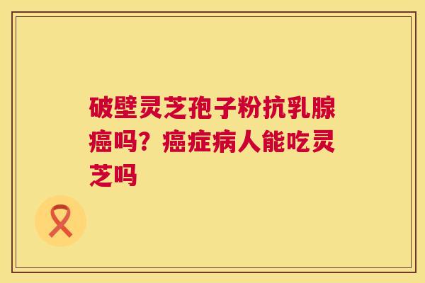 破壁灵芝孢子粉抗乳腺癌吗?癌症病人能吃灵芝吗 第1张 破壁灵芝孢子粉抗乳腺癌吗?癌症病人能吃灵芝吗 第1张