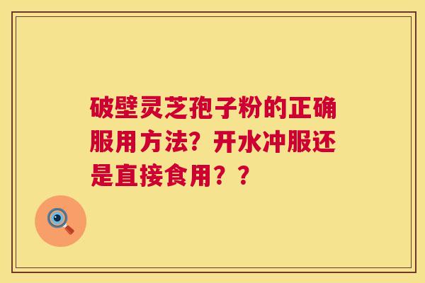 破壁灵芝孢子粉的正确服用方法?开水冲服还是直接食用?? 第1张 破壁灵芝孢子粉的正确服用方法?开水冲服还是直接食用?? 第1张