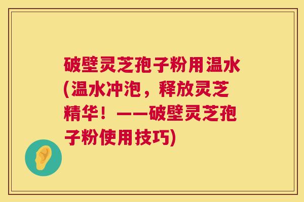 破壁灵芝孢子粉用温水(温水冲泡,释放灵芝精华!——破壁灵芝孢子粉使用技巧) 第1张 破壁灵芝孢子粉用温水(温水冲泡,释放灵芝精华!——破壁灵芝孢子粉使用技巧) 第1张