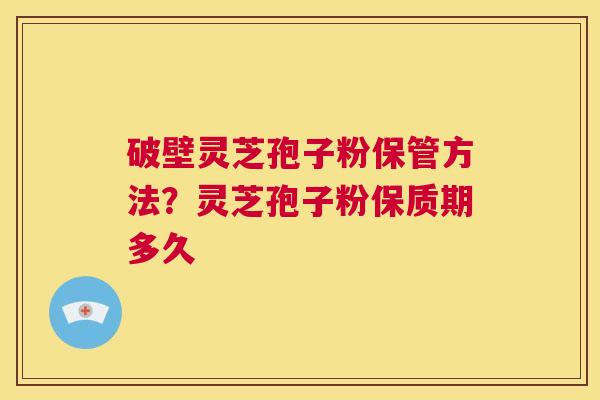破壁灵芝孢子粉保管方法？灵芝孢子粉保质期多久  第1张