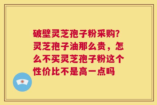 破壁灵芝孢子粉采购？灵芝孢子油那么贵，怎么不买灵芝孢子粉这个性价比不是高一点吗  第1张