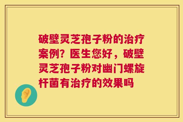 破壁灵芝孢子粉的治疗案例?医生您好,破壁灵芝孢子粉对幽门螺旋杆菌有治疗的效果吗 第1张 破壁灵芝孢子粉的治疗案例?医生您好,破壁灵芝孢子粉对幽门螺旋杆菌有治疗的效果吗 第1张