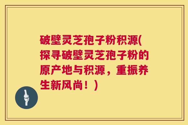 破壁灵芝孢子粉积源(探寻破壁灵芝孢子粉的原产地与积源,重振养生新风尚!) 第1张 破壁灵芝孢子粉积源(探寻破壁灵芝孢子粉的原产地与积源,重振养生新风尚!) 第1张