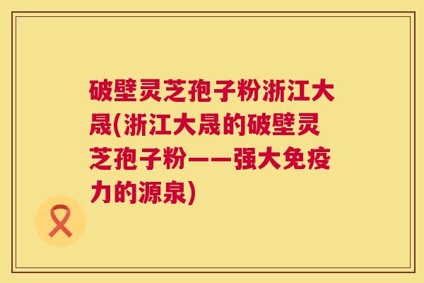 破壁灵芝孢子粉浙江大晟(浙江大晟的破壁灵芝孢子粉——强大免疫力的源泉) 第1张 破壁灵芝孢子粉浙江大晟(浙江大晟的破壁灵芝孢子粉——强大免疫力的源泉) 第1张
