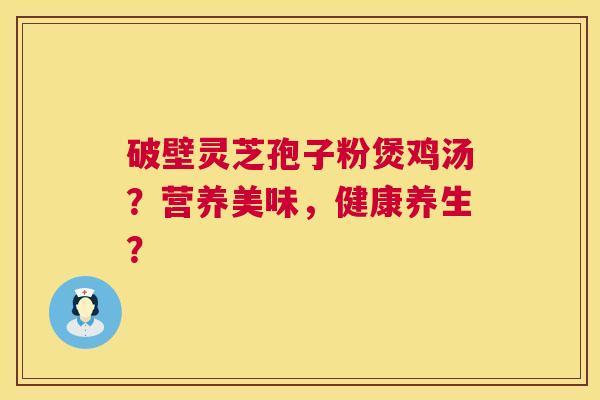 破壁灵芝孢子粉煲鸡汤?营养美味,健康养生? 第1张 破壁灵芝孢子粉煲鸡汤?营养美味,健康养生? 第1张