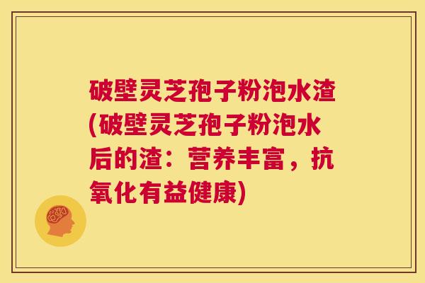 破壁灵芝孢子粉泡水渣(破壁灵芝孢子粉泡水后的渣:营养丰富,抗氧化有益健康) 第1张 破壁灵芝孢子粉泡水渣(破壁灵芝孢子粉泡水后的渣:营养丰富,抗氧化有益健康) 第1张