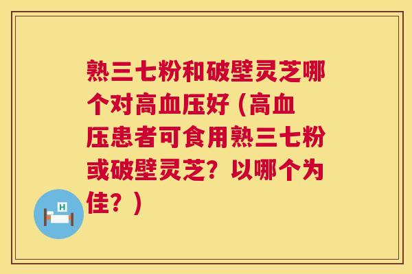熟三七粉和破壁灵芝哪个对高血压好 (高血压患者可食用熟三七粉或破壁灵芝?以哪个为佳?) 第1张 熟三七粉和破壁灵芝哪个对高血压好 (高血压患者可食用熟三七粉或破壁灵芝?以哪个为佳?) 第1张