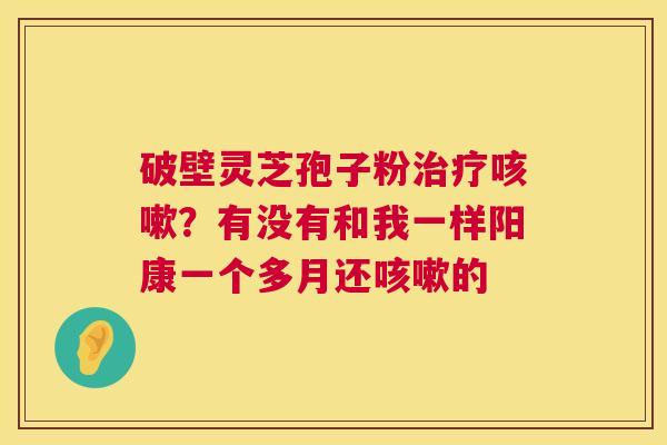 破壁灵芝孢子粉治疗咳嗽?有没有和我一样阳康一个多月还咳嗽的 第1张 破壁灵芝孢子粉治疗咳嗽?有没有和我一样阳康一个多月还咳嗽的 第1张