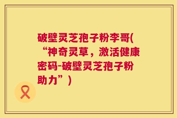 破壁灵芝孢子粉李哥(“神奇灵草,激活健康密码-破壁灵芝孢子粉助力”) 第1张 破壁灵芝孢子粉李哥(“神奇灵草,激活健康密码-破壁灵芝孢子粉助力”) 第1张