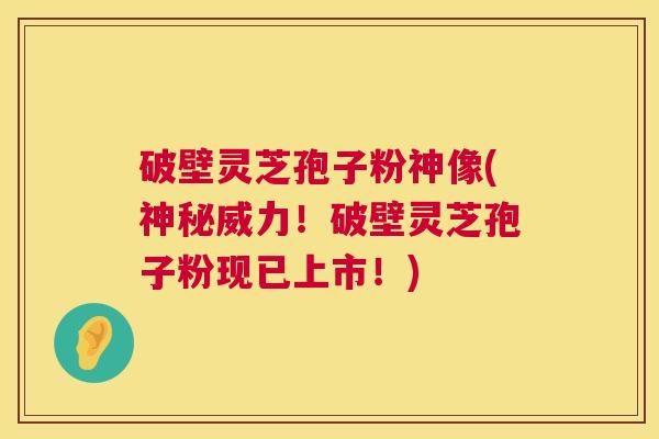 破壁灵芝孢子粉神像(神秘威力!破壁灵芝孢子粉现已上市!) 第1张 破壁灵芝孢子粉神像(神秘威力!破壁灵芝孢子粉现已上市!) 第1张