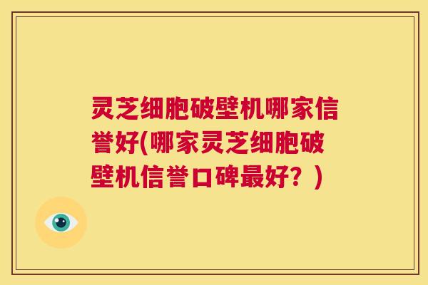 灵芝细胞破壁机哪家信誉好(哪家灵芝细胞破壁机信誉口碑最好?) 第1张 灵芝细胞破壁机哪家信誉好(哪家灵芝细胞破壁机信誉口碑最好?) 第1张
