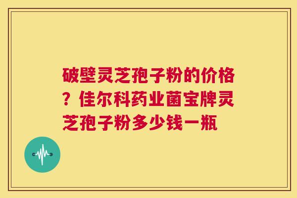 破壁灵芝孢子粉的价格？佳尔科药业菌宝牌灵芝孢子粉多少钱一瓶  第1张