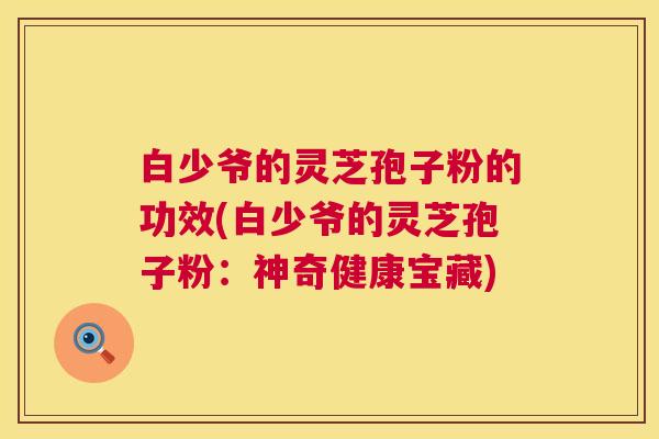 白少爷的灵芝孢子粉的功效(白少爷的灵芝孢子粉:神奇健康宝藏) 第1张 白少爷的灵芝孢子粉的功效(白少爷的灵芝孢子粉:神奇健康宝藏) 第1张