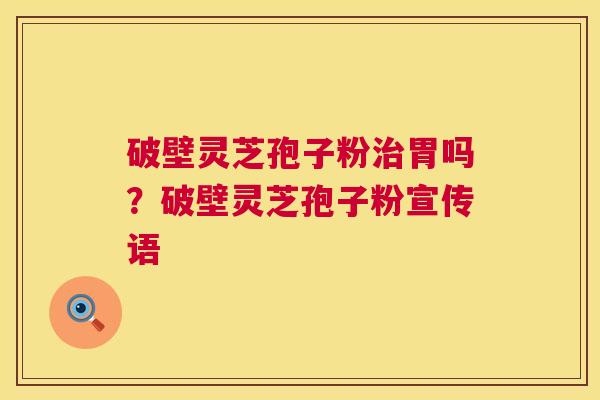 破壁灵芝孢子粉治胃吗?破壁灵芝孢子粉宣传语 第1张 破壁灵芝孢子粉治胃吗?破壁灵芝孢子粉宣传语 第1张