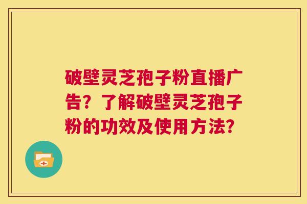 破壁灵芝孢子粉直播广告?了解破壁灵芝孢子粉的功效及使用方法? 第1张 破壁灵芝孢子粉直播广告?了解破壁灵芝孢子粉的功效及使用方法? 第1张