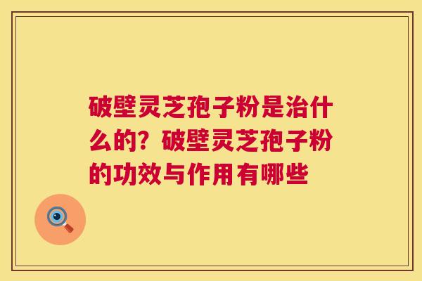 破壁灵芝孢子粉是治什么的?破壁灵芝孢子粉的功效与作用有哪些 第1张 破壁灵芝孢子粉是治什么的?破壁灵芝孢子粉的功效与作用有哪些 第1张