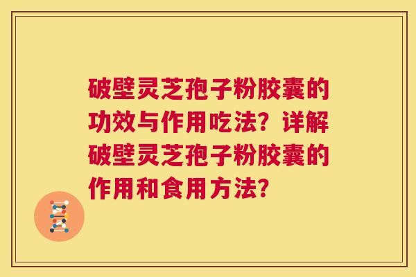 破壁灵芝孢子粉胶囊的功效与作用吃法？详解破壁灵芝孢子粉胶囊的作用和食用方法？  第1张