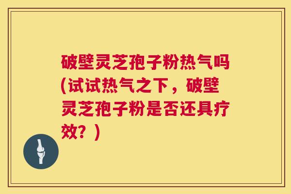 破壁灵芝孢子粉热气吗(试试热气之下,破壁灵芝孢子粉是否还具疗效?) 第1张 破壁灵芝孢子粉热气吗(试试热气之下,破壁灵芝孢子粉是否还具疗效?) 第1张