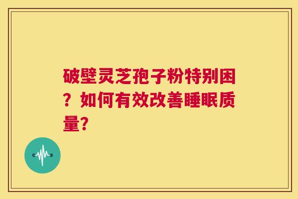 破壁灵芝孢子粉特别困？如何有效改善睡眠质量？  第1张