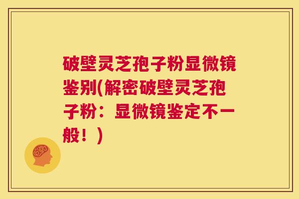 破壁灵芝孢子粉显微镜鉴别(解密破壁灵芝孢子粉:显微镜鉴定不一般!) 第1张 破壁灵芝孢子粉显微镜鉴别(解密破壁灵芝孢子粉:显微镜鉴定不一般!) 第1张