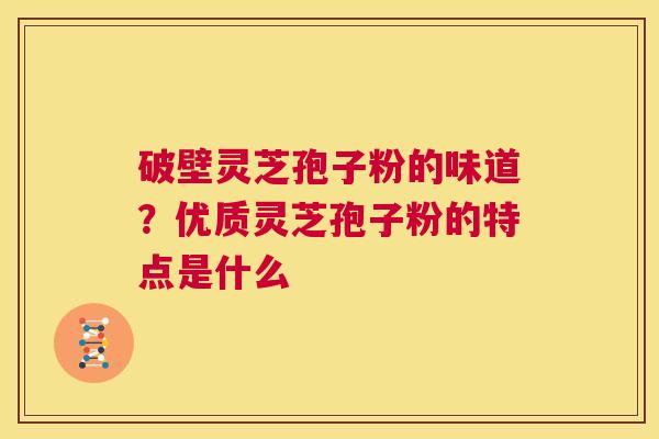 破壁灵芝孢子粉的味道?优质灵芝孢子粉的特点是什么 第1张 破壁灵芝孢子粉的味道?优质灵芝孢子粉的特点是什么 第1张