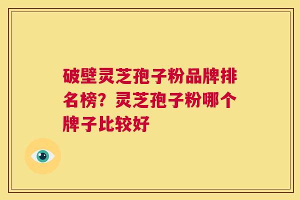 破壁灵芝孢子粉品牌排名榜?灵芝孢子粉哪个牌子比较好 第1张 破壁灵芝孢子粉品牌排名榜?灵芝孢子粉哪个牌子比较好 第1张