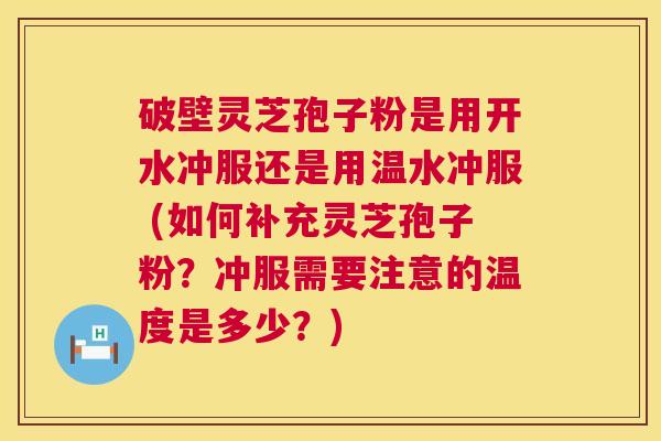 破壁灵芝孢子粉是用开水冲服还是用温水冲服 (如何补充灵芝孢子粉？冲服需要注意的温度是多少？)  第1张