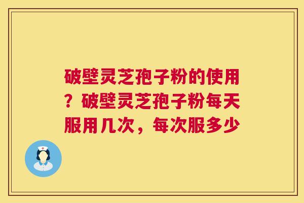 破壁灵芝孢子粉的使用？破壁灵芝孢子粉每天服用几次，每次服多少  第1张