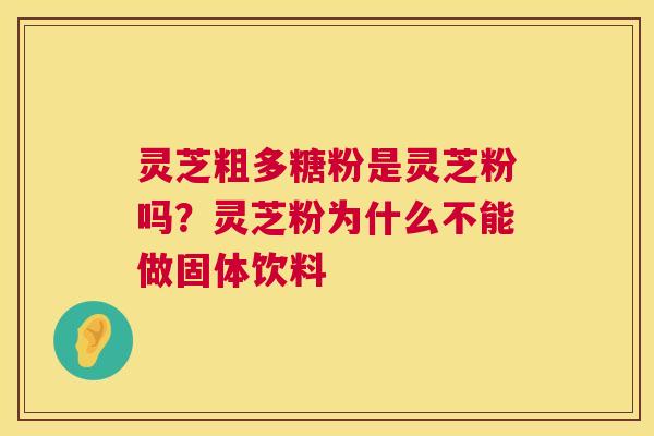 灵芝粗多糖粉是灵芝粉吗?灵芝粉为什么不能做固体饮料 第1张 灵芝粗多糖粉是灵芝粉吗?灵芝粉为什么不能做固体饮料 第1张