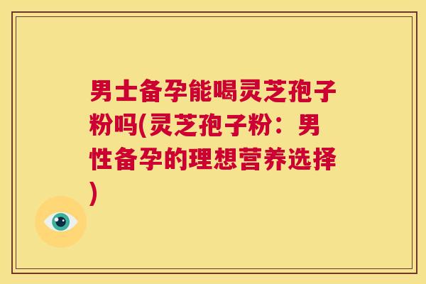 男士备孕能喝灵芝孢子粉吗(灵芝孢子粉:男性备孕的理想营养选择) 第1张 男士备孕能喝灵芝孢子粉吗(灵芝孢子粉:男性备孕的理想营养选择) 第1张