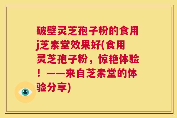 破壁灵芝孢子粉的食用j芝素堂效果好(食用灵芝孢子粉，惊艳体验！——来自芝素堂的体验分享)  第1张