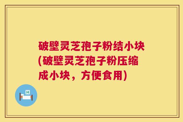 破壁灵芝孢子粉结小块(破壁灵芝孢子粉压缩成小块,方便食用) 第1张 破壁灵芝孢子粉结小块(破壁灵芝孢子粉压缩成小块,方便食用) 第1张