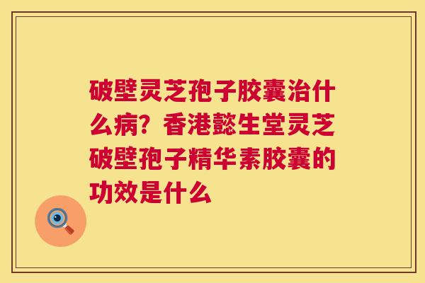 破壁灵芝孢子胶囊治什么病?香港懿生堂灵芝破壁孢子精华素胶囊的功效是什么 第1张 破壁灵芝孢子胶囊治什么病?香港懿生堂灵芝破壁孢子精华素胶囊的功效是什么 第1张