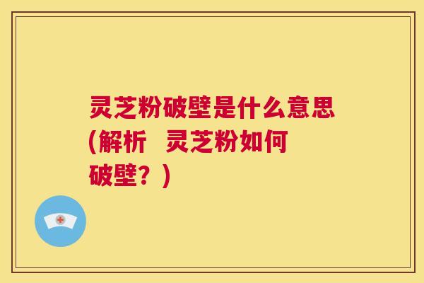 灵芝粉破壁是什么意思(解析 灵芝粉如何破壁?) 第1张 灵芝粉破壁是什么意思(解析 灵芝粉如何破壁?) 第1张
