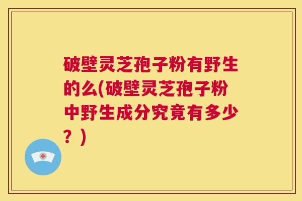 破壁灵芝孢子粉有野生的么(破壁灵芝孢子粉中野生成分究竟有多少?) 第1张 破壁灵芝孢子粉有野生的么(破壁灵芝孢子粉中野生成分究竟有多少?) 第1张
