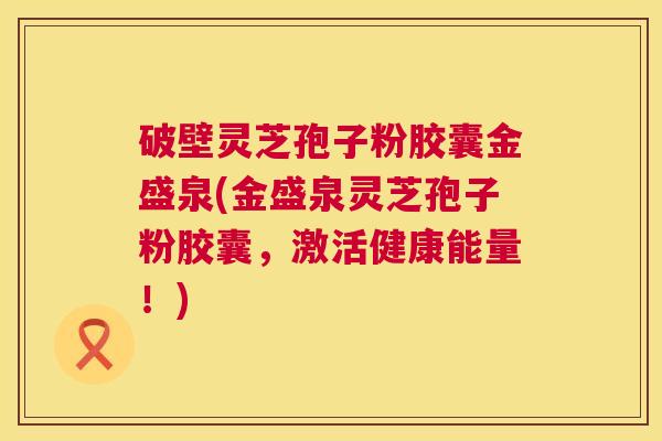 破壁灵芝孢子粉胶囊金盛泉(金盛泉灵芝孢子粉胶囊，激活健康能量！)  第1张