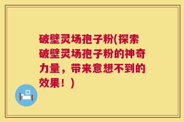 破壁灵场孢子粉(探索破壁灵场孢子粉的神奇力量,带来意想不到的效果!) 第1张 破壁灵场孢子粉(探索破壁灵场孢子粉的神奇力量,带来意想不到的效果!) 第1张