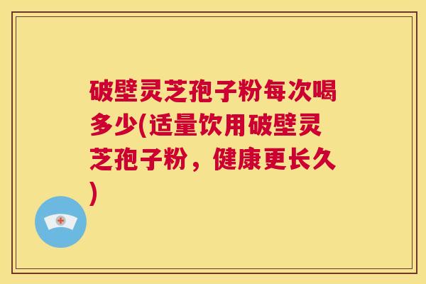 破壁灵芝孢子粉每次喝多少(适量饮用破壁灵芝孢子粉,健康更长久) 第1张 破壁灵芝孢子粉每次喝多少(适量饮用破壁灵芝孢子粉,健康更长久) 第1张