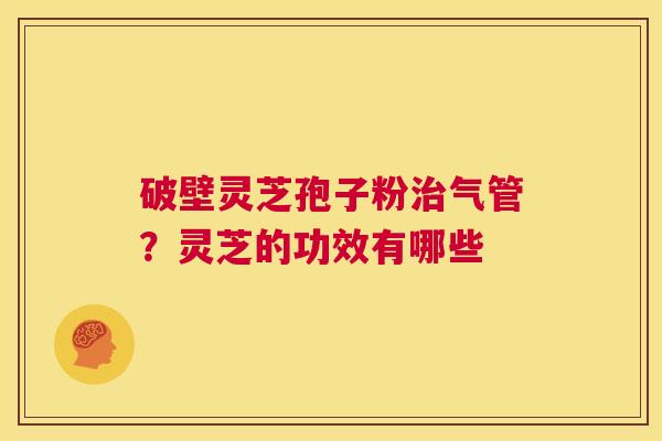 破壁灵芝孢子粉治气管?灵芝的功效有哪些 第1张 破壁灵芝孢子粉治气管?灵芝的功效有哪些 第1张