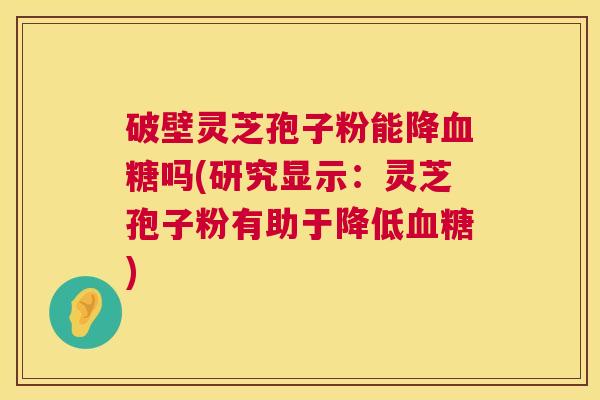 破壁灵芝孢子粉能降血糖吗(研究显示：灵芝孢子粉有助于降低血糖)  第1张