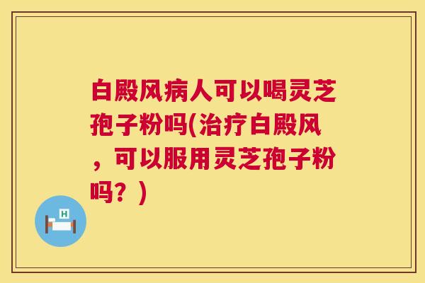白殿风病人可以喝灵芝孢子粉吗(治疗白殿风,可以服用灵芝孢子粉吗?) 第1张 白殿风病人可以喝灵芝孢子粉吗(治疗白殿风,可以服用灵芝孢子粉吗?) 第1张