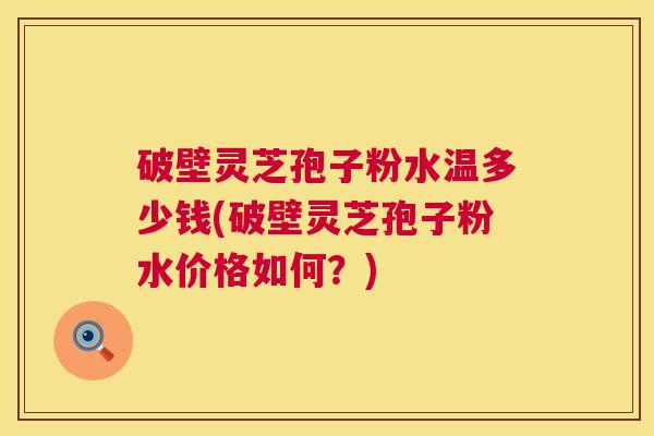 破壁灵芝孢子粉水温多少钱(破壁灵芝孢子粉水价格如何?) 第1张 破壁灵芝孢子粉水温多少钱(破壁灵芝孢子粉水价格如何?) 第1张