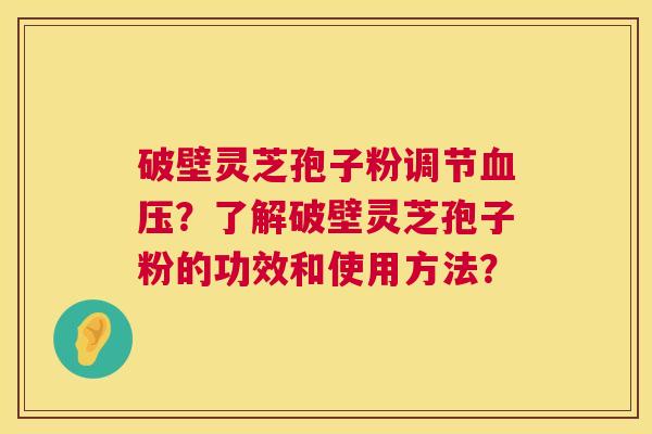 破壁灵芝孢子粉调节血压?了解破壁灵芝孢子粉的功效和使用方法? 第1张 破壁灵芝孢子粉调节血压?了解破壁灵芝孢子粉的功效和使用方法? 第1张