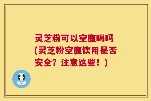 灵芝粉可以空腹喝吗 (灵芝粉空腹饮用是否安全?注意这些!) 第1张 灵芝粉可以空腹喝吗 (灵芝粉空腹饮用是否安全?注意这些!) 第1张